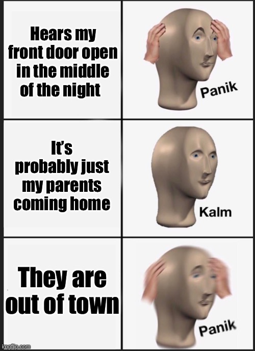 Panik Kalm Panik Meme | Hears my front door open in the middle of the night; It’s probably just my parents coming home; They are out of town | image tagged in panik kalm | made w/ Imgflip meme maker