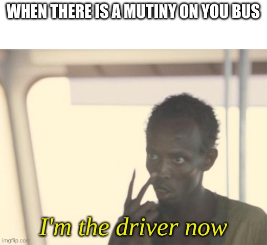 I'm The Captain Now Meme | WHEN THERE IS A MUTINY ON YOU BUS; I'm the driver now | image tagged in memes,i'm the captain now | made w/ Imgflip meme maker