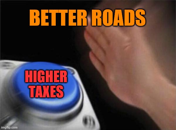 Would you rather pay slightly higher taxes, or wait in line at a toll booth? The money's gotta come from somewhere | BETTER ROADS; HIGHER TAXES | image tagged in memes,blank nut button,taxes,roads,taxation,tax | made w/ Imgflip meme maker