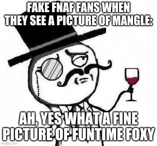 fancy meme | FAKE FNAF FANS WHEN THEY SEE A PICTURE OF MANGLE:; AH, YES WHAT A FINE PICTURE OF FUNTIME FOXY | image tagged in fancy meme | made w/ Imgflip meme maker
