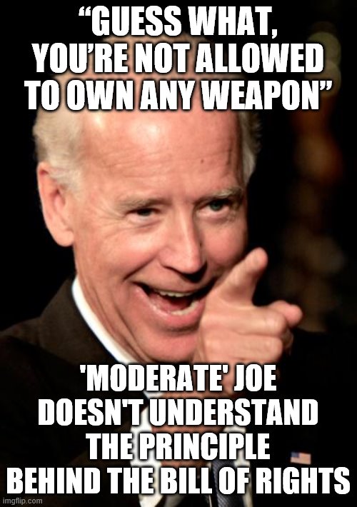 Smilin Biden Meme | “GUESS WHAT, YOU’RE NOT ALLOWED TO OWN ANY WEAPON”; 'MODERATE' JOE DOESN'T UNDERSTAND THE PRINCIPLE BEHIND THE BILL OF RIGHTS | image tagged in memes,smilin biden | made w/ Imgflip meme maker