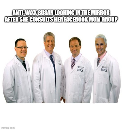 a group of scientists  | ANTI-VAXX SUSAN LOOKING IN THE MIRROR AFTER SHE CONSULTS HER FACEBOOK MOM GROUP | image tagged in a group of scientists | made w/ Imgflip meme maker