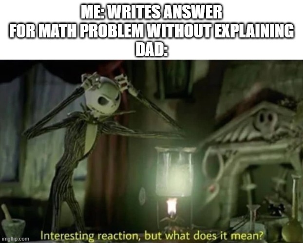 Interesting reaction but what does it mean | ME: WRITES ANSWER FOR MATH PROBLEM WITHOUT EXPLAINING
DAD: | image tagged in interesting reaction but what does it mean | made w/ Imgflip meme maker