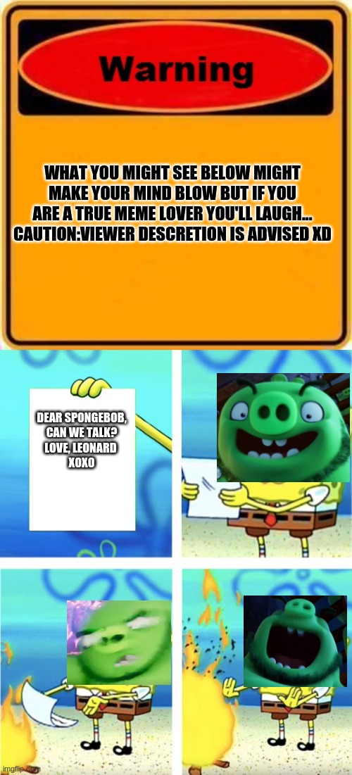 Warning Sign/Leonard & SpongeBob Meme | WHAT YOU MIGHT SEE BELOW MIGHT MAKE YOUR MIND BLOW BUT IF YOU ARE A TRUE MEME LOVER YOU'LL LAUGH...
CAUTION:VIEWER DESCRETION IS ADVISED XD; DEAR SPONGEBOB,
CAN WE TALK?
LOVE, LEONARD 
XOXO | image tagged in memes,warning sign,spongebob burning paper,leonard | made w/ Imgflip meme maker