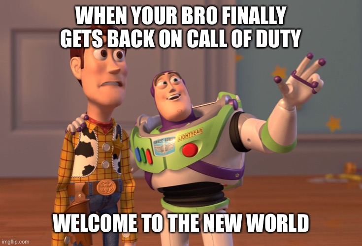 X, X Everywhere | WHEN YOUR BRO FINALLY GETS BACK ON CALL OF DUTY; WELCOME TO THE NEW WORLD | image tagged in memes,x x everywhere | made w/ Imgflip meme maker