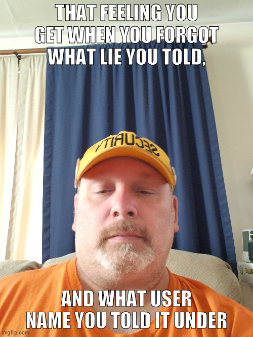 THAT FEELING YOU GET WHEN YOU FORGOT WHAT LIE YOU TOLD, AND WHAT USER NAME YOU TOLD IT UNDER | made w/ Imgflip meme maker