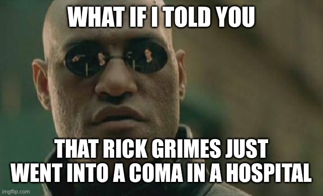 Matrix Morpheus | WHAT IF I TOLD YOU; THAT RICK GRIMES JUST WENT INTO A COMA IN A HOSPITAL | image tagged in memes,matrix morpheus | made w/ Imgflip meme maker