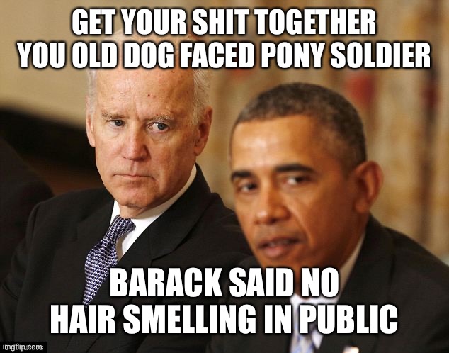 GET YOUR SHIT TOGETHER YOU OLD DOG FACED PONY SOLDIER; BARACK SAID NO HAIR SMELLING IN PUBLIC | image tagged in biden obama | made w/ Imgflip meme maker
