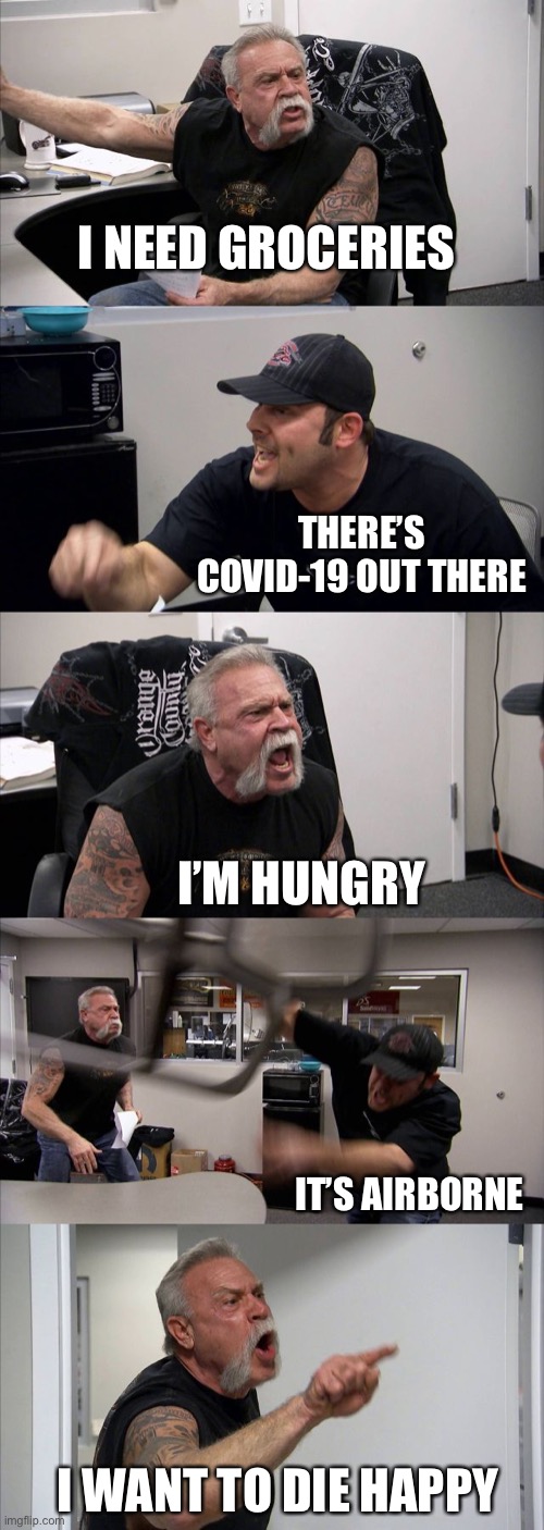 American Chopper Argument | I NEED GROCERIES; THERE’S COVID-19 OUT THERE; I’M HUNGRY; IT’S AIRBORNE; I WANT TO DIE HAPPY | image tagged in memes,american chopper argument | made w/ Imgflip meme maker