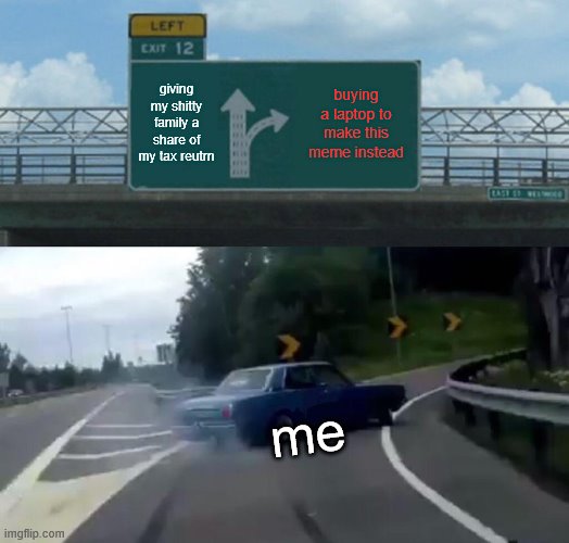 Left Exit 12 Off Ramp Meme | giving my shitty family a share of my tax reutrn; buying a laptop to make this meme instead; me | image tagged in memes,left exit 12 off ramp | made w/ Imgflip meme maker