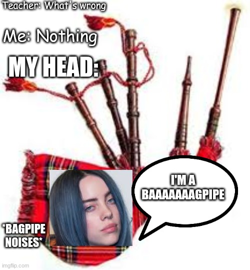 Teacher: What's wrong; Me: Nothing; MY HEAD:; I'M A BAAAAAAAGPIPE; *BAGPIPE NOISES* | image tagged in memes,billie eilish,funny,irish | made w/ Imgflip meme maker