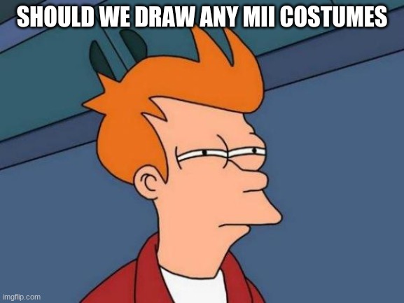 Futurama Fry Meme | SHOULD WE DRAW ANY MII COSTUMES | image tagged in memes,futurama fry | made w/ Imgflip meme maker