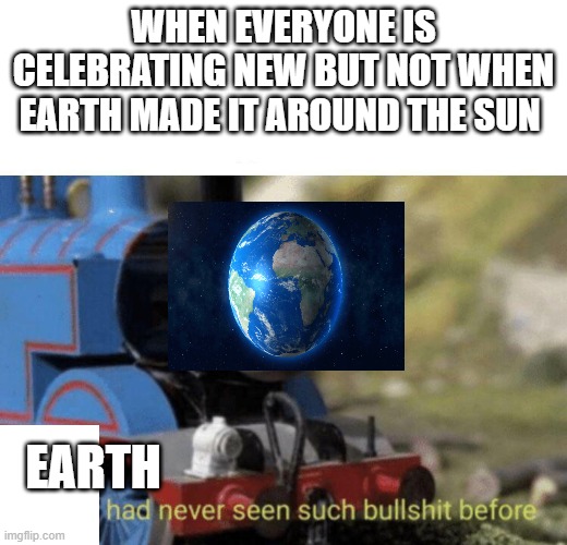good job earth | WHEN EVERYONE IS CELEBRATING NEW BUT NOT WHEN EARTH MADE IT AROUND THE SUN; EARTH | image tagged in thomas had never seen such bullshit before | made w/ Imgflip meme maker