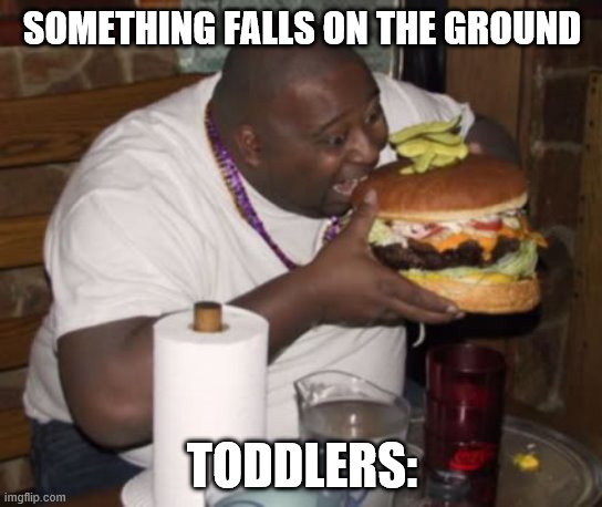 Fat guy eating burger | SOMETHING FALLS ON THE GROUND; TODDLERS: | image tagged in fat guy eating burger | made w/ Imgflip meme maker