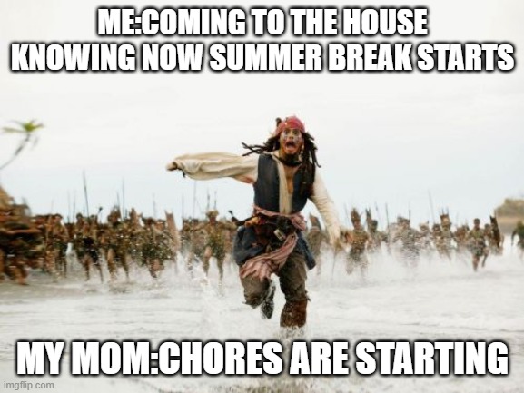 Jack Sparrow Being Chased Meme | ME:COMING TO THE HOUSE KNOWING NOW SUMMER BREAK STARTS; MY MOM:CHORES ARE STARTING | image tagged in memes,jack sparrow being chased | made w/ Imgflip meme maker