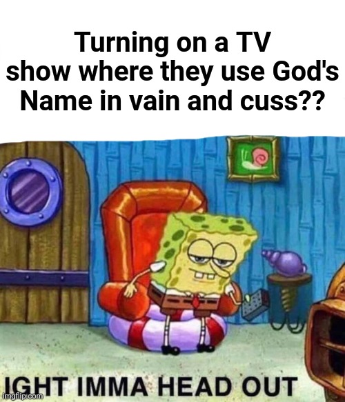 Spongebob Ight Imma Head Out Meme | Turning on a TV show where they use God's Name in vain and cuss?? | image tagged in memes,spongebob ight imma head out | made w/ Imgflip meme maker