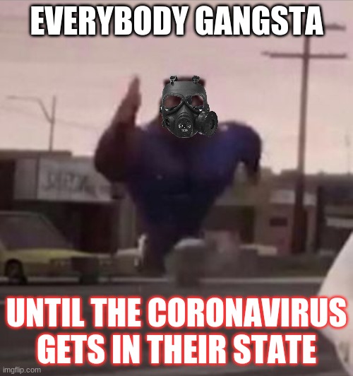 Everybody gangsta until the coronavirus... | EVERYBODY GANGSTA; UNTIL THE CORONAVIRUS GETS IN THEIR STATE | image tagged in everybody gangsta until,coronavirus,relatable,funny,big brain,funny memes | made w/ Imgflip meme maker