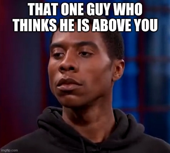 cyborg | THAT ONE GUY WHO THINKS HE IS ABOVE YOU | image tagged in cyborg | made w/ Imgflip meme maker