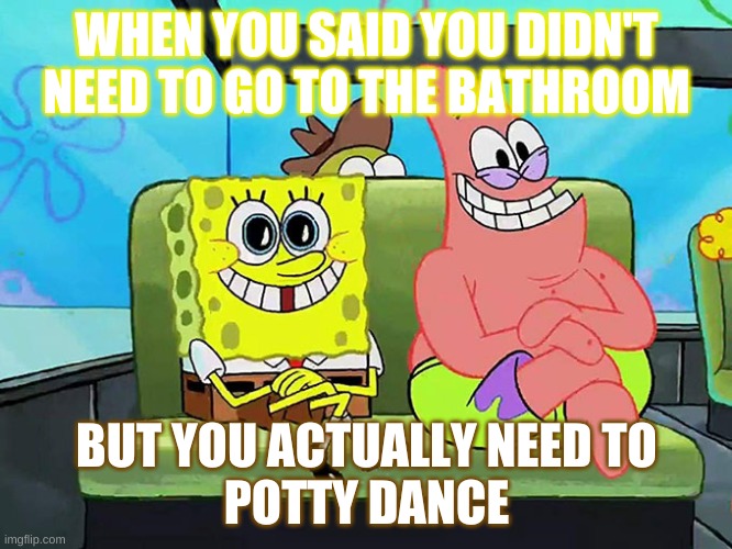 I got to gooo | WHEN YOU SAID YOU DIDN'T NEED TO GO TO THE BATHROOM; BUT YOU ACTUALLY NEED TO
POTTY DANCE | image tagged in spongebob | made w/ Imgflip meme maker
