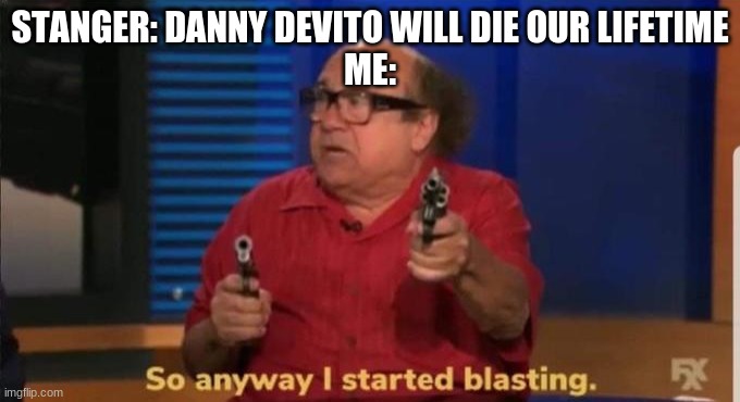 Started blasting | STANGER: DANNY DEVITO WILL DIE OUR LIFETIME
ME: | image tagged in started blasting | made w/ Imgflip meme maker