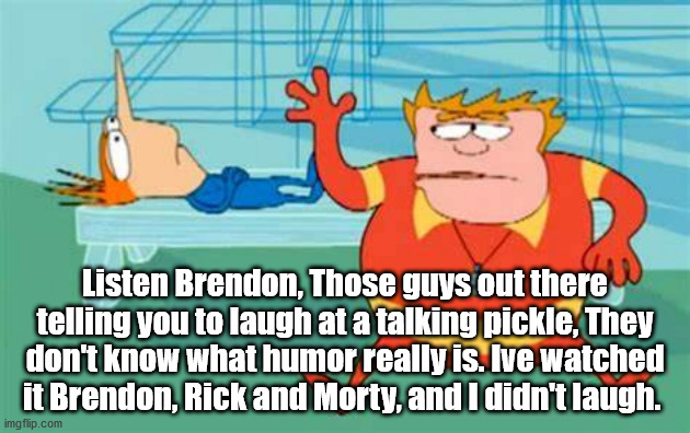 Listen Brendon | Listen Brendon, Those guys out there telling you to laugh at a talking pickle, They don't know what humor really is. Ive watched it Brendon, Rick and Morty, and I didn't laugh. | image tagged in rick and morty,memes,funny memes,dank memes | made w/ Imgflip meme maker