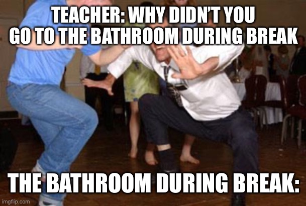 Funny dancing | TEACHER: WHY DIDN’T YOU GO TO THE BATHROOM DURING BREAK; THE BATHROOM DURING BREAK: | image tagged in funny dancing | made w/ Imgflip meme maker