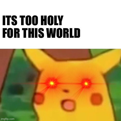 Surprised Pikachu Meme | ITS TOO HOLY FOR THIS WORLD | image tagged in memes,surprised pikachu | made w/ Imgflip meme maker