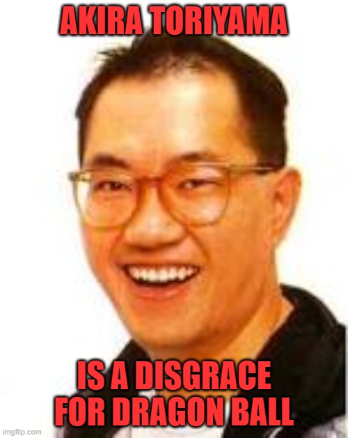 AKIRA TORIYAMA; IS A DISGRACE FOR DRAGON BALL | image tagged in image,political meme | made w/ Imgflip meme maker