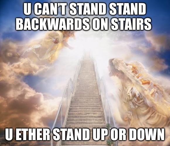 stairs to heaven | U CAN’T STAND STAND BACKWARDS ON STAIRS; U ETHER STAND UP OR DOWN | image tagged in stairs to heaven | made w/ Imgflip meme maker