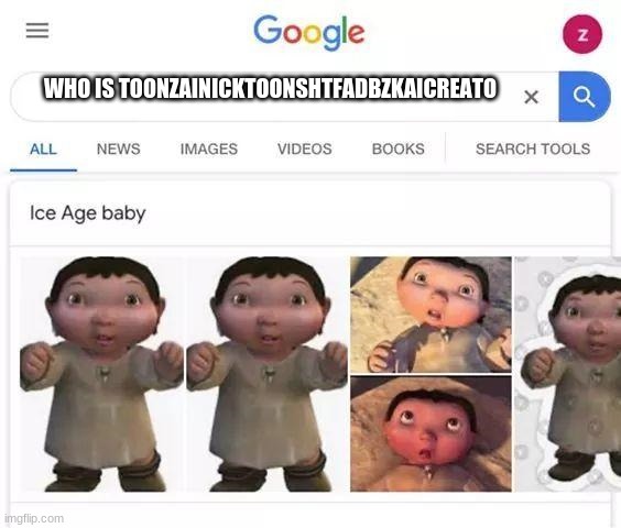 Ice age baby is responsible | WHO IS TOONZAINICKTOONSHTFADBZKAICREATO | image tagged in ice age baby is responsible | made w/ Imgflip meme maker