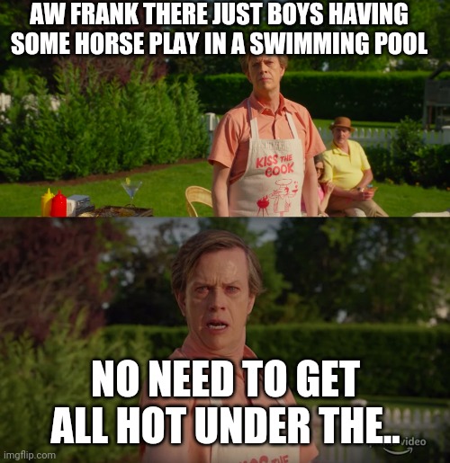AW FRANK THERE JUST BOYS HAVING SOME HORSE PLAY IN A SWIMMING POOL; NO NEED TO GET ALL HOT UNDER THE.. | made w/ Imgflip meme maker