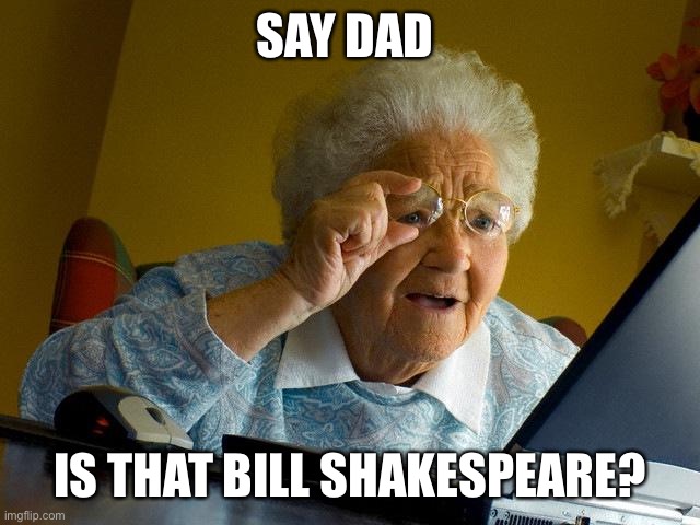 Grandma Finds The Internet | SAY DAD; IS THAT BILL SHAKESPEARE? | image tagged in memes,grandma finds the internet | made w/ Imgflip meme maker