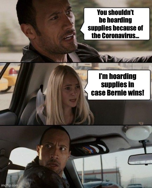 The Coronavirus is the lesser of the two evils | You shouldn’t be hoarding supplies because of the Coronavirus... I’m hoarding supplies in case Bernie wins! | image tagged in memes,the rock driving,bernie sanders,joe biden,coronavirus | made w/ Imgflip meme maker