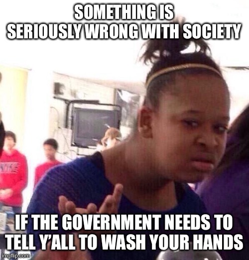 Wash your hands! |  SOMETHING IS SERIOUSLY WRONG WITH SOCIETY; IF THE GOVERNMENT NEEDS TO TELL Y’ALL TO WASH YOUR HANDS | image tagged in memes,black girl wat,wash,handshake washing hand,coronavirus | made w/ Imgflip meme maker