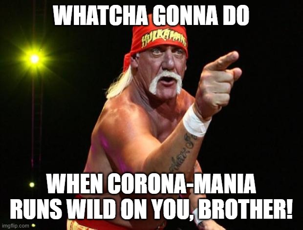 Hulk Hogan | WHATCHA GONNA DO; WHEN CORONA-MANIA RUNS WILD ON YOU, BROTHER! | image tagged in hulk hogan | made w/ Imgflip meme maker