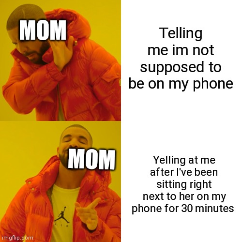 Drake Hotline Bling | Telling me im not supposed to be on my phone; MOM; Yelling at me after I've been sitting right next to her on my phone for 30 minutes; MOM | image tagged in memes,drake hotline bling | made w/ Imgflip meme maker