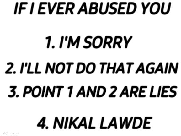 Blank White Template | IF I EVER ABUSED YOU; 1. I'M SORRY; 2. I'LL NOT DO THAT AGAIN; 3. POINT 1 AND 2 ARE LIES; 4. NIKAL LAWDE | image tagged in blank white template | made w/ Imgflip meme maker