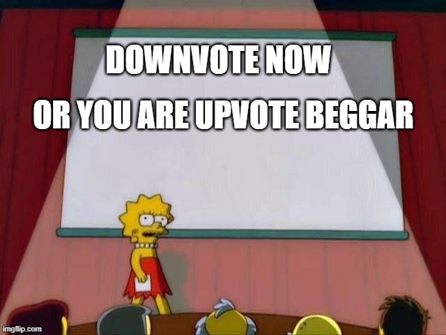 Lisa Simpson's Presentation | DOWNVOTE NOW; OR YOU ARE UPVOTE BEGGAR | image tagged in lisa simpson's presentation | made w/ Imgflip meme maker