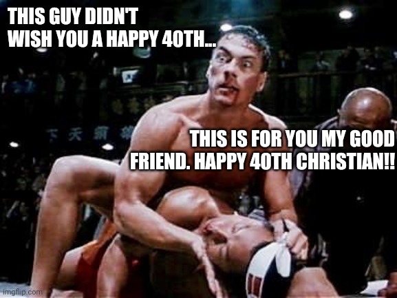 Bloodsport Happy Birthday | THIS GUY DIDN'T WISH YOU A HAPPY 40TH... THIS IS FOR YOU MY GOOD FRIEND. HAPPY 40TH CHRISTIAN!! | image tagged in bloodsport happy birthday | made w/ Imgflip meme maker