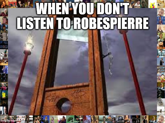 guillotine | WHEN YOU DON'T LISTEN TO ROBESPIERRE | image tagged in guillotine | made w/ Imgflip meme maker