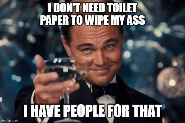 Leonardo Dicaprio Cheers Meme | I DON'T NEED TOILET PAPER TO WIPE MY ASS; I HAVE PEOPLE FOR THAT | image tagged in memes,leonardo dicaprio cheers | made w/ Imgflip meme maker