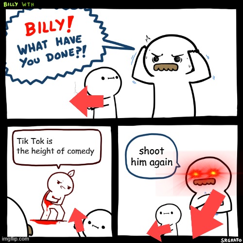 Billy, What Have You Done | Tik Tok is the height of comedy; shoot him again | image tagged in billy what have you done | made w/ Imgflip meme maker