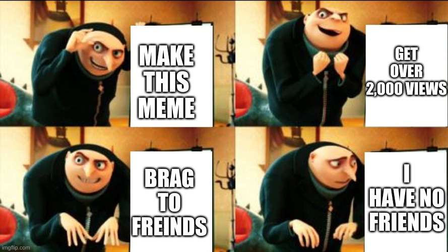 Gru Diabolical Plan Fail | GET OVER 2,000 VIEWS; MAKE THIS MEME; I HAVE NO FRIENDS; BRAG TO FREINDS | image tagged in gru diabolical plan fail | made w/ Imgflip meme maker