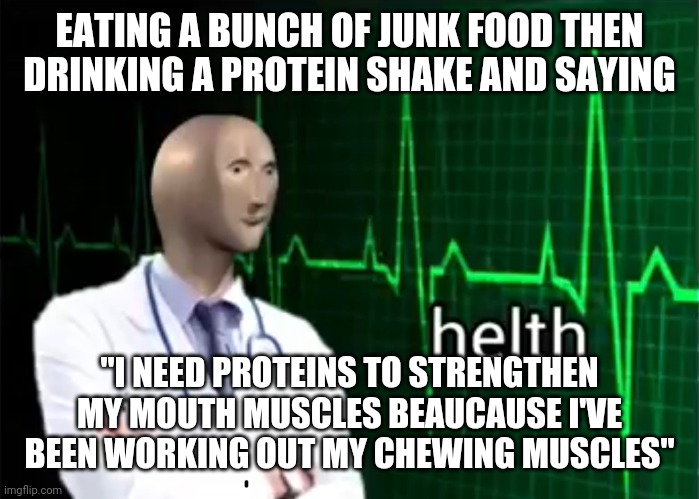 helth | EATING A BUNCH OF JUNK FOOD THEN DRINKING A PROTEIN SHAKE AND SAYING; "I NEED PROTEINS TO STRENGTHEN MY MOUTH MUSCLES BEAUCAUSE I'VE BEEN WORKING OUT MY CHEWING MUSCLES" | image tagged in helth | made w/ Imgflip meme maker