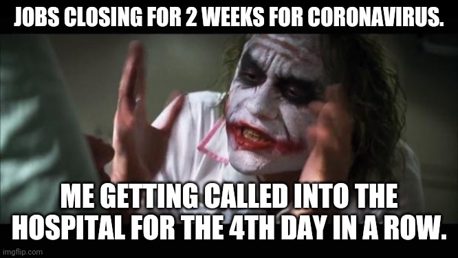 And everybody loses their minds Meme | JOBS CLOSING FOR 2 WEEKS FOR CORONAVIRUS. ME GETTING CALLED INTO THE HOSPITAL FOR THE 4TH DAY IN A ROW. | image tagged in memes,and everybody loses their minds,nurse,nurses,hospital,coronavirus | made w/ Imgflip meme maker