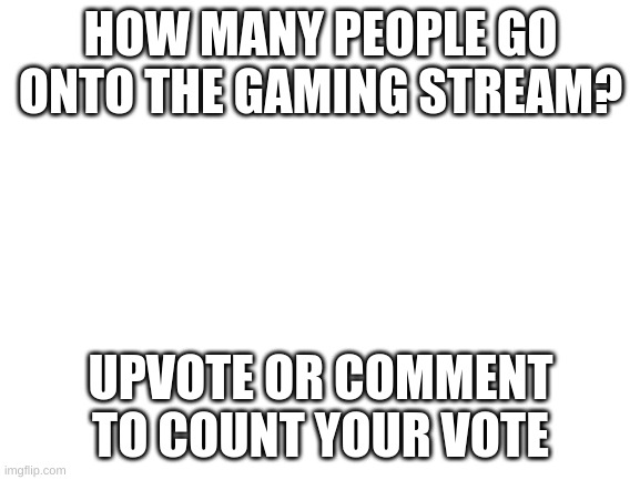 Blank White Template | HOW MANY PEOPLE GO ONTO THE GAMING STREAM? UPVOTE OR COMMENT TO COUNT YOUR VOTE | image tagged in blank white template | made w/ Imgflip meme maker