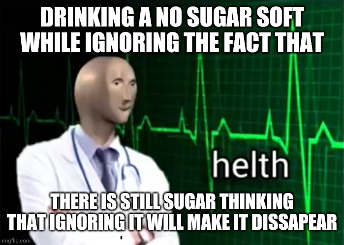 helth | DRINKING A NO SUGAR SOFT WHILE IGNORING THE FACT THAT; THERE IS STILL SUGAR THINKING THAT IGNORING IT WILL MAKE IT DISSAPEAR | image tagged in helth | made w/ Imgflip meme maker