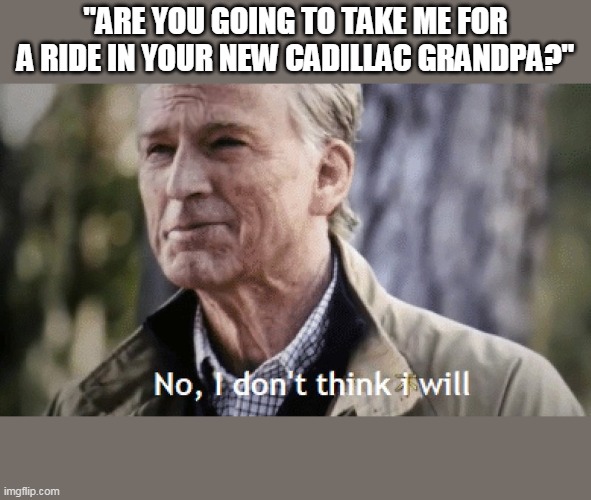 No, i dont think i will | "ARE YOU GOING TO TAKE ME FOR A RIDE IN YOUR NEW CADILLAC GRANDPA?" | image tagged in no i dont think i will | made w/ Imgflip meme maker
