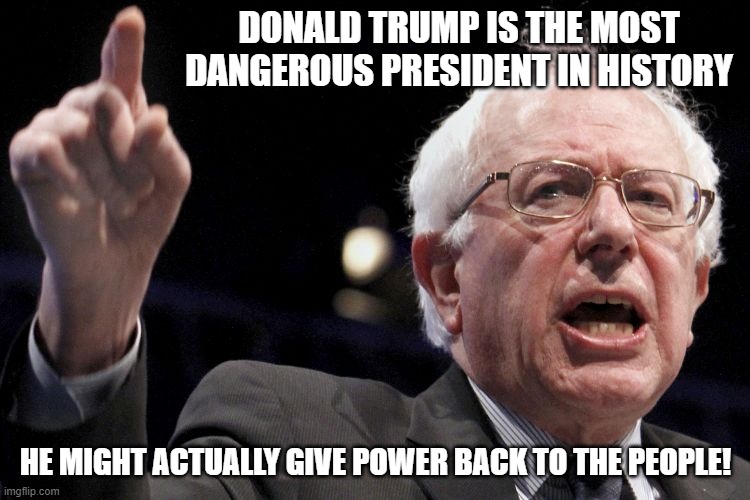 One man's dangerous is another man's freedom. | DONALD TRUMP IS THE MOST DANGEROUS PRESIDENT IN HISTORY; HE MIGHT ACTUALLY GIVE POWER BACK TO THE PEOPLE! | image tagged in bernie sanders,donald trump,funny memes,politics,election 2020 | made w/ Imgflip meme maker