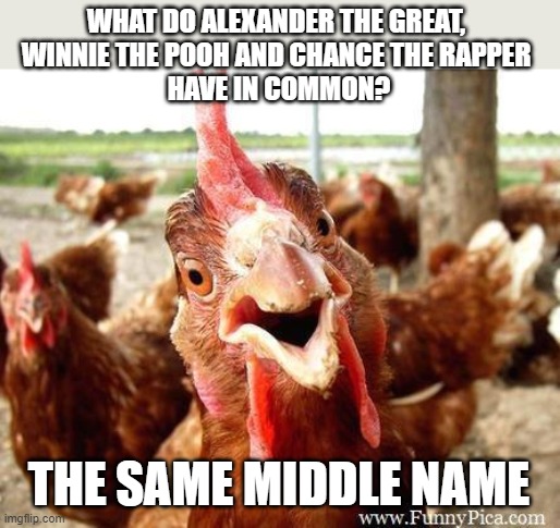Chicken | WHAT DO ALEXANDER THE GREAT, 
WINNIE THE POOH AND CHANCE THE RAPPER 
HAVE IN COMMON? THE SAME MIDDLE NAME | image tagged in chicken | made w/ Imgflip meme maker